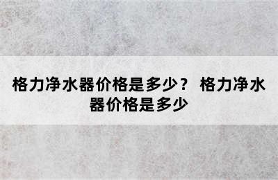 格力净水器价格是多少？ 格力净水器价格是多少